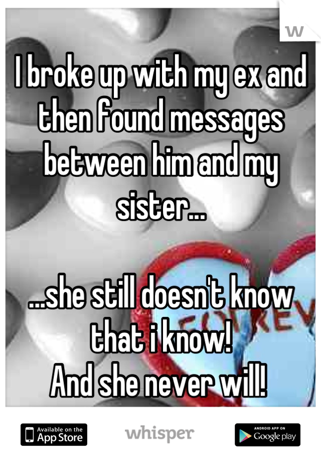 I broke up with my ex and then found messages between him and my sister...

...she still doesn't know that i know! 
And she never will! 