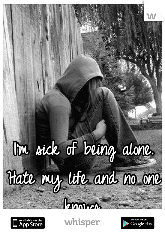 I'm sick of being alone. Hate my life and no one knows.
