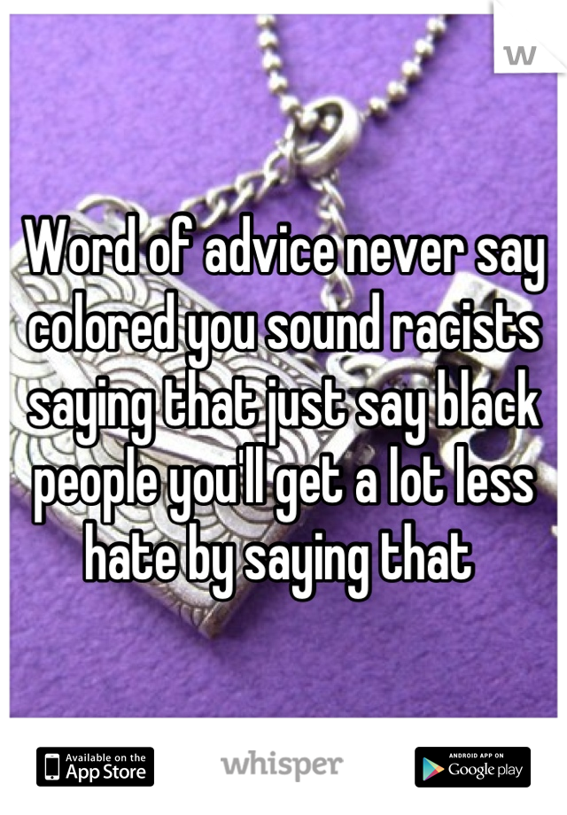 Word of advice never say colored you sound racists saying that just say black people you'll get a lot less hate by saying that 