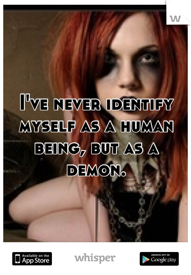 I've never identify myself as a human being, but as a demon.