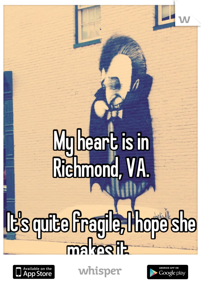 My heart is in 
Richmond, VA.  

It's quite fragile, I hope she makes it. 