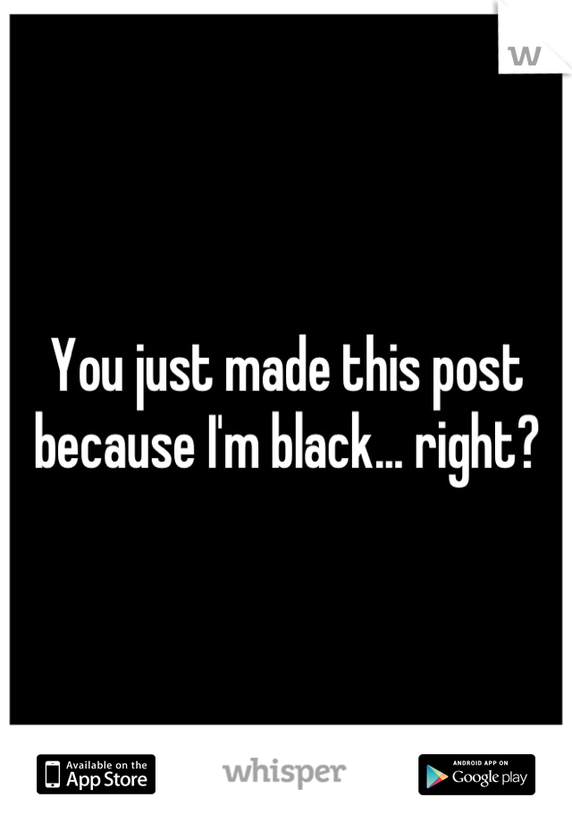 You just made this post because I'm black... right?