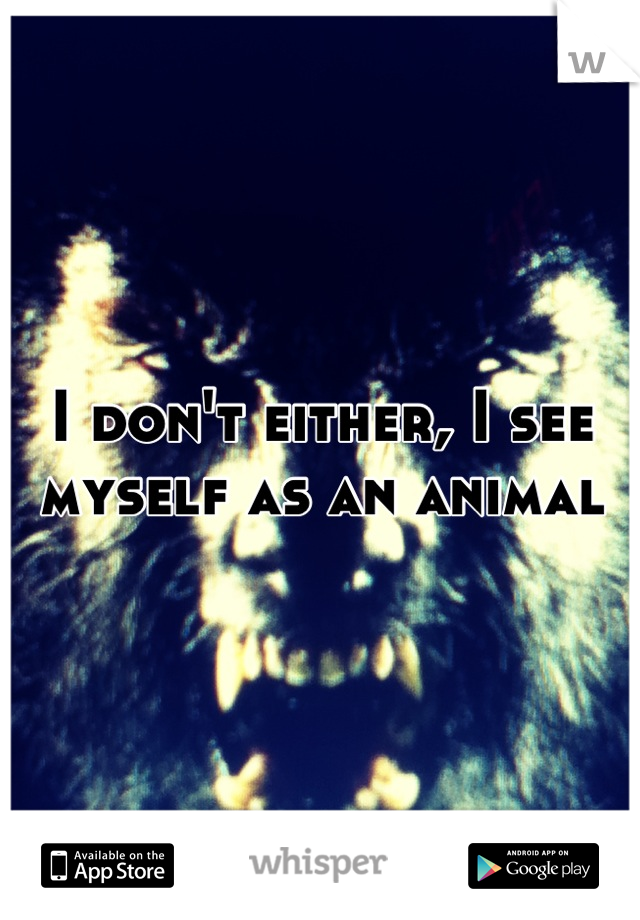 I don't either, I see myself as an animal