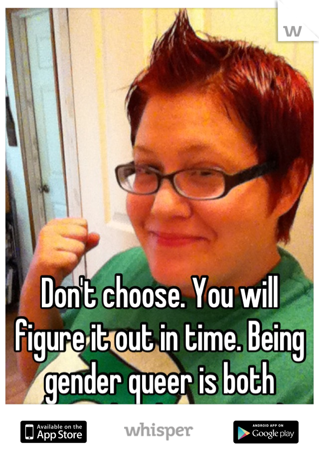 Don't choose. You will figure it out in time. Being gender queer is both natural and common. :)