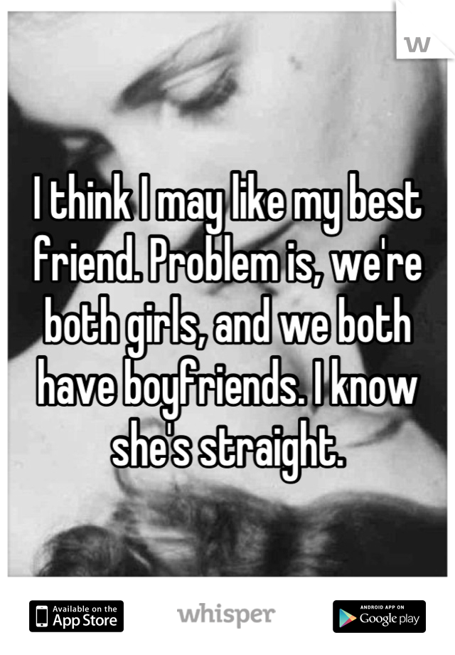 I think I may like my best friend. Problem is, we're both girls, and we both have boyfriends. I know she's straight.