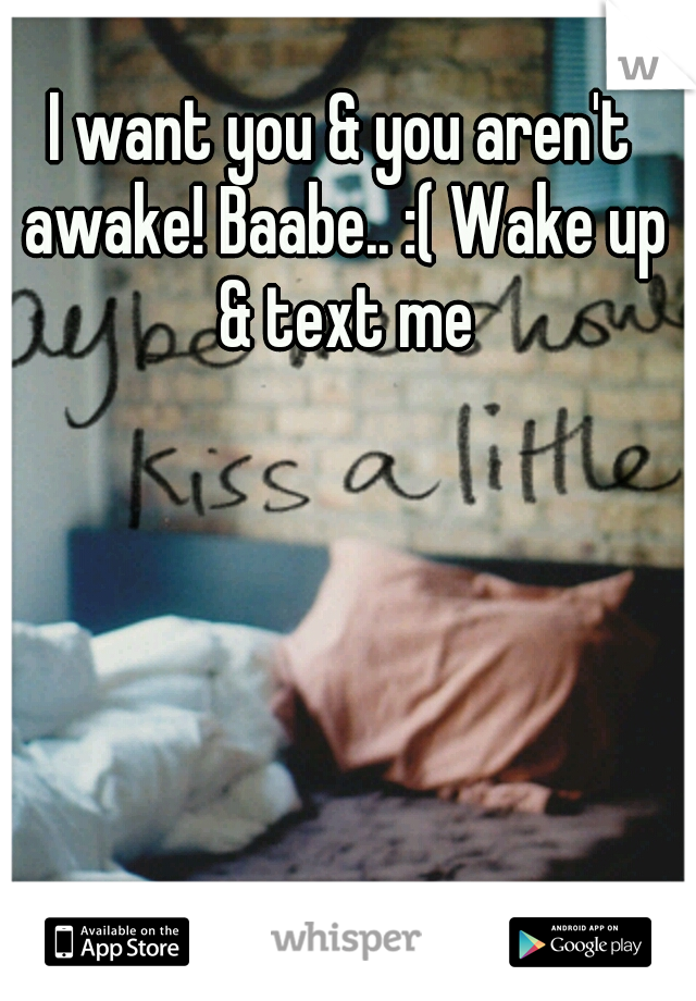 I want you & you aren't awake! Baabe.. :( Wake up & text me