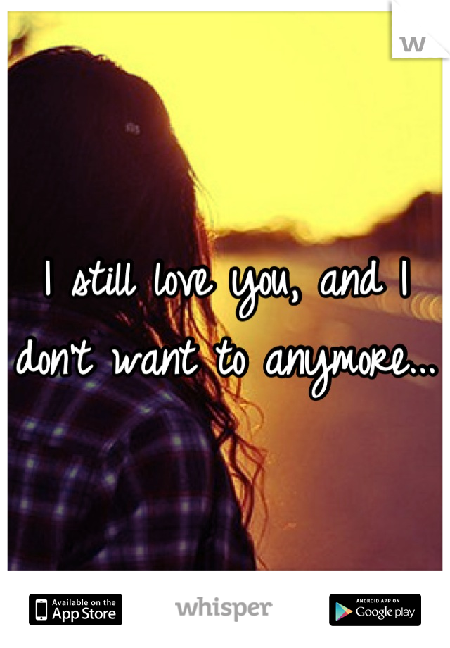 I still love you, and I don't want to anymore...