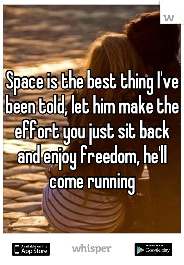 Space is the best thing I've been told, let him make the effort you just sit back and enjoy freedom, he'll come running
