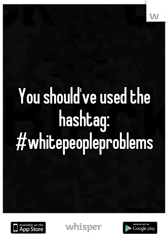 You should've used the hashtag: #whitepeopleproblems
