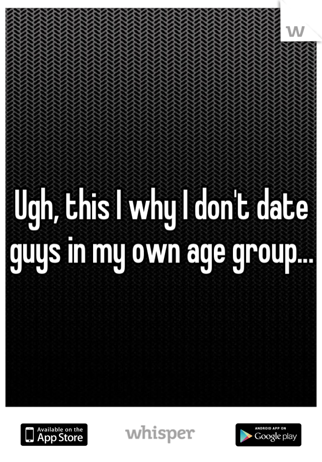 Ugh, this I why I don't date guys in my own age group...