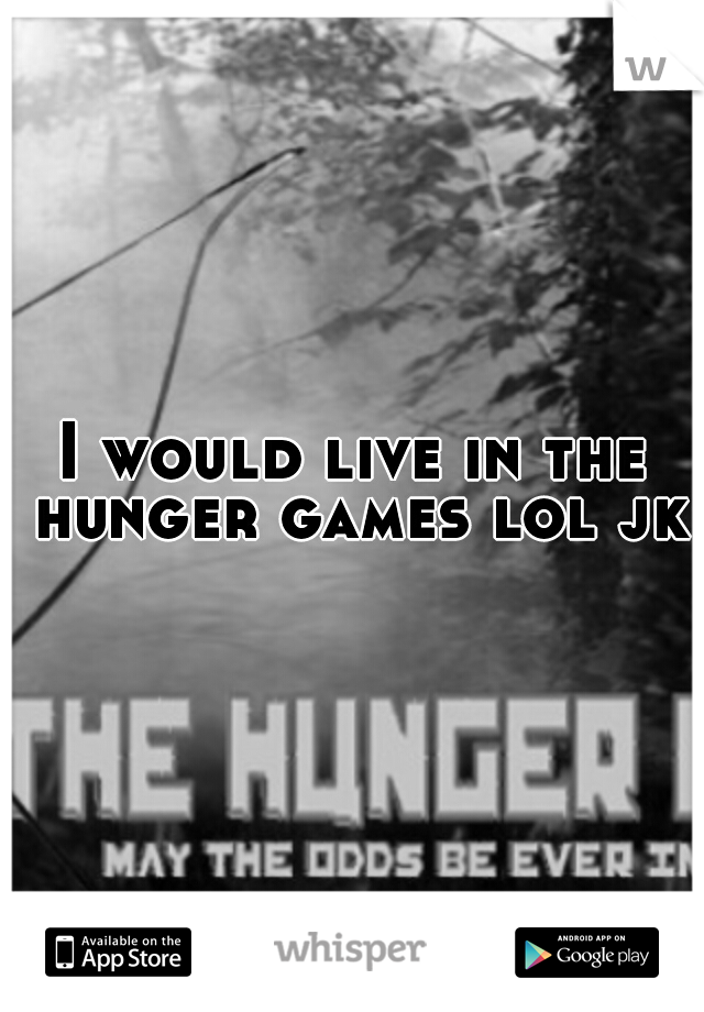 I would live in the hunger games lol jk