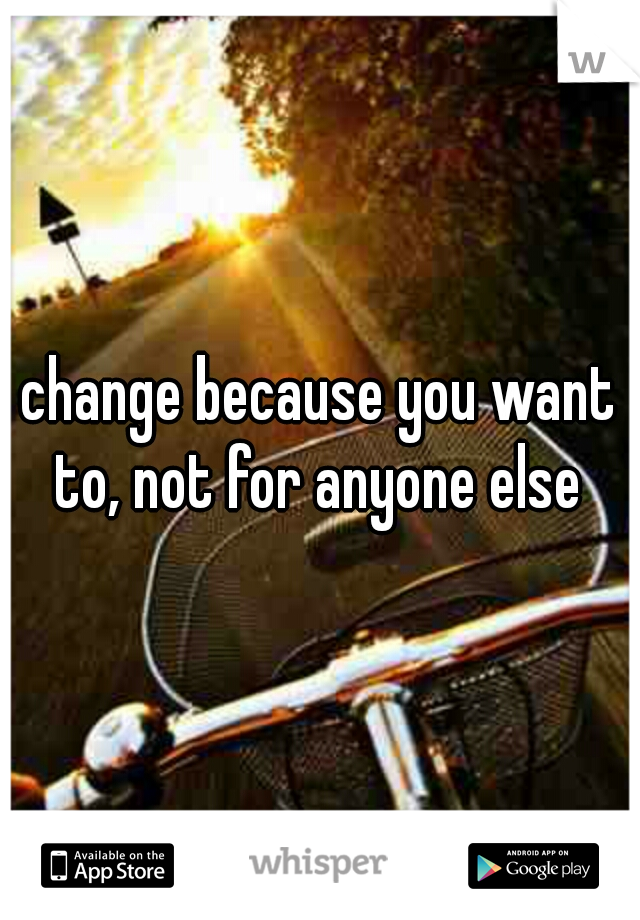 change because you want to, not for anyone else 