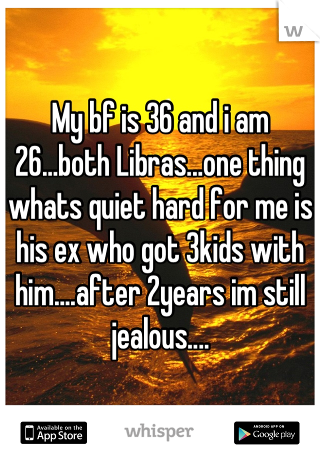 My bf is 36 and i am 26...both Libras...one thing whats quiet hard for me is his ex who got 3kids with him....after 2years im still jealous....