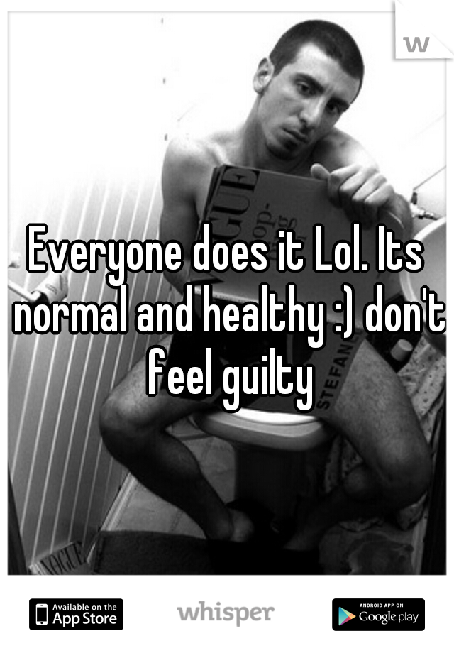 Everyone does it Lol. Its normal and healthy :) don't feel guilty