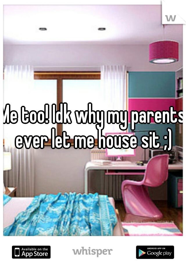 Me too! Idk why my parents ever let me house sit ;)