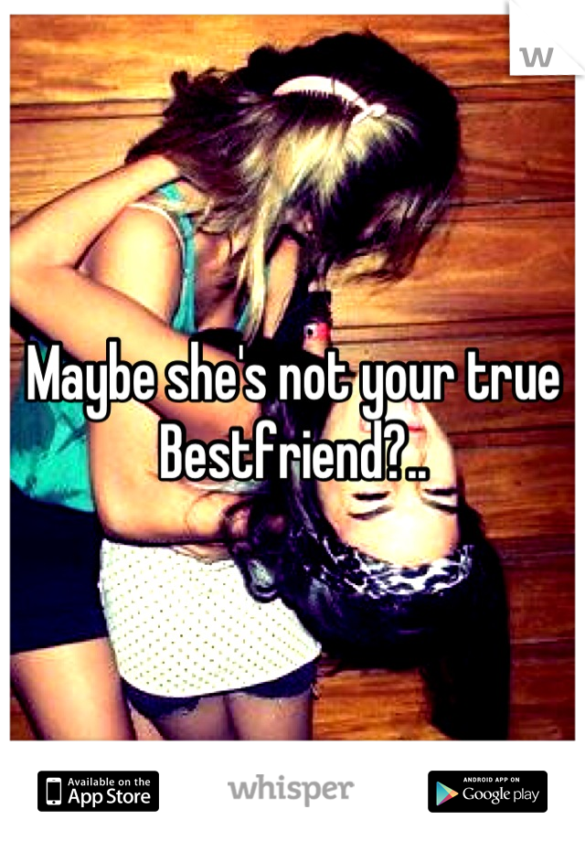 Maybe she's not your true Bestfriend?..