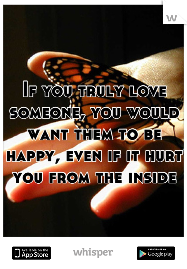 If you truly love someone, you would want them to be happy, even if it hurt you from the inside