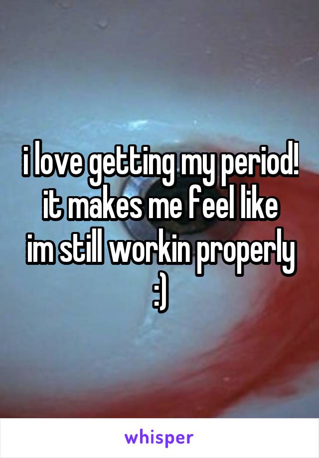 i love getting my period!
it makes me feel like im still workin properly :)