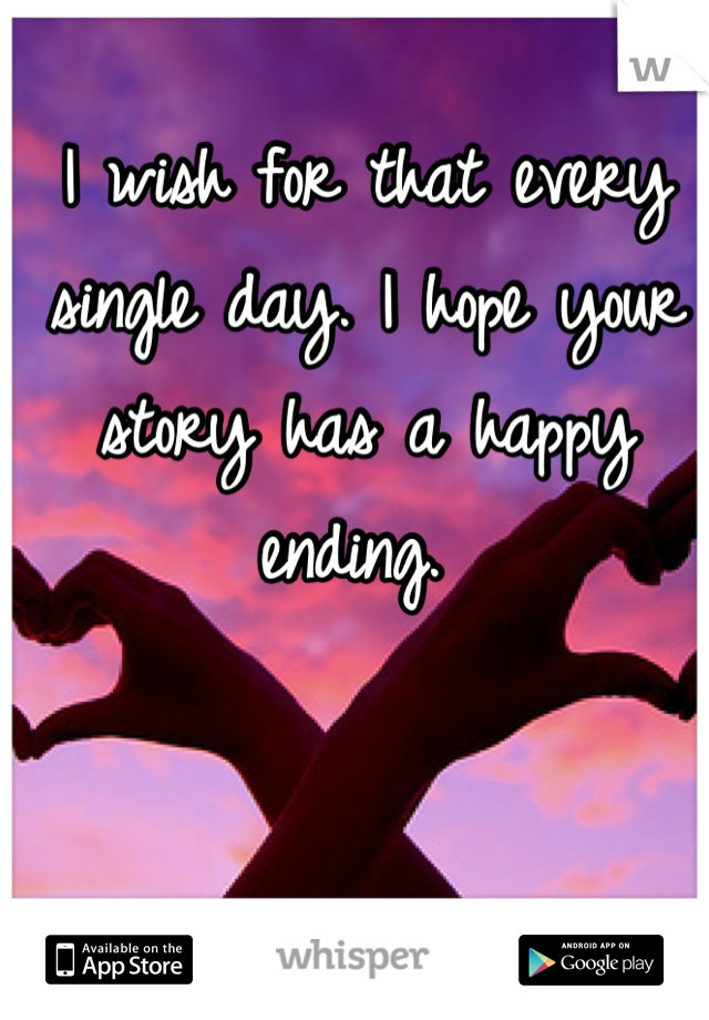 I wish for that every single day. I hope your story has a happy ending. 
