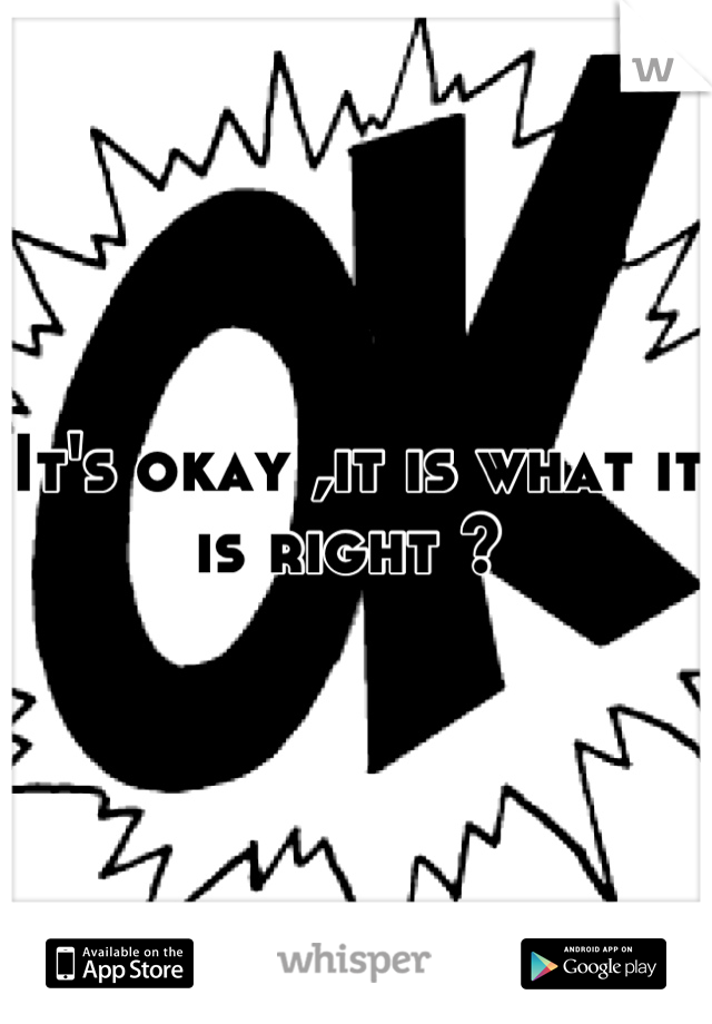 It's okay ,it is what it is right ? 