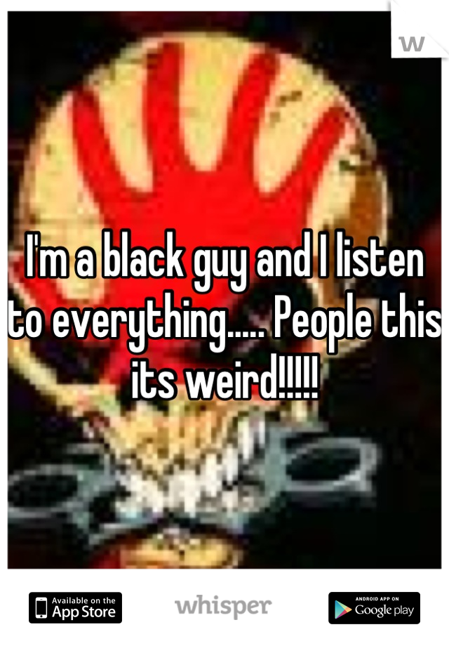I'm a black guy and I listen to everything..... People this its weird!!!!!