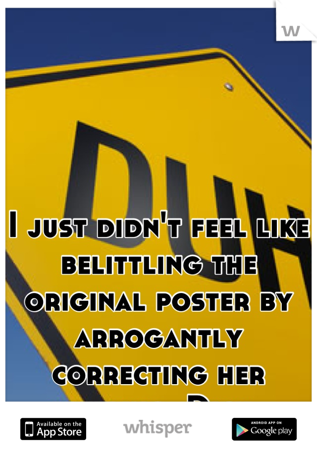 I just didn't feel like belittling the original poster by arrogantly correcting her spelling. Dick. 