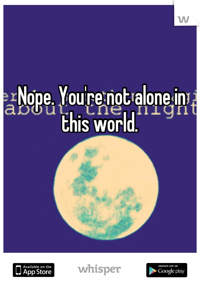 Nope. You're not alone in this world. 