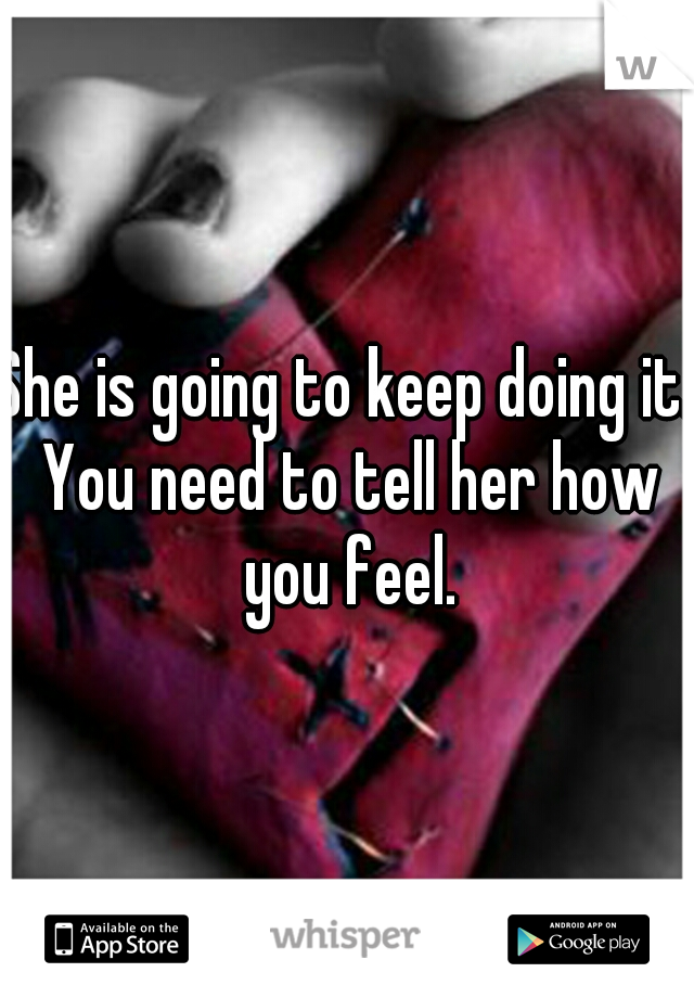 She is going to keep doing it. You need to tell her how you feel.