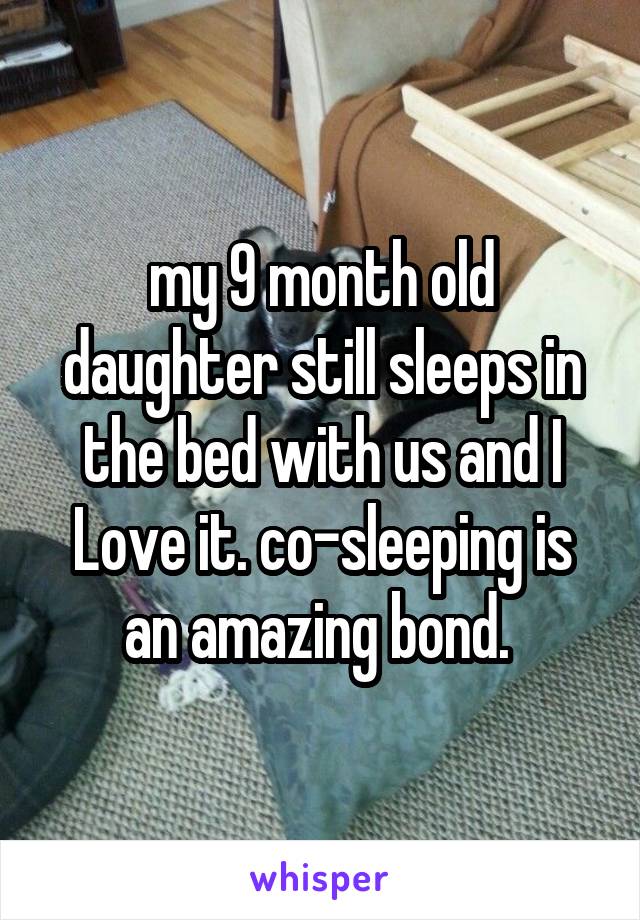 my 9 month old daughter still sleeps in the bed with us and I Love it. co-sleeping is an amazing bond. 