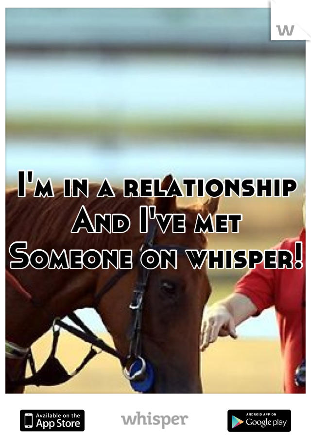 I'm in a relationship 
And I've met 
Someone on whisper!
