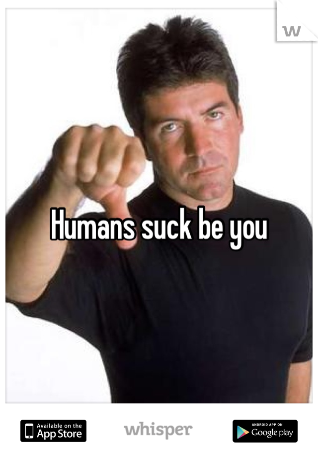 Humans suck be you