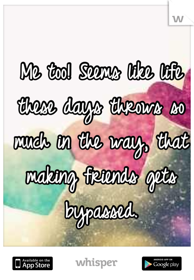 Me too! Seems like life these days throws so much in the way, that making friends gets bypassed.