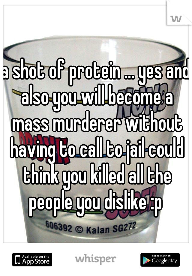 a shot of protein ... yes and also you will become a mass murderer without having to call to jail could think you killed all the people you dislike :p 