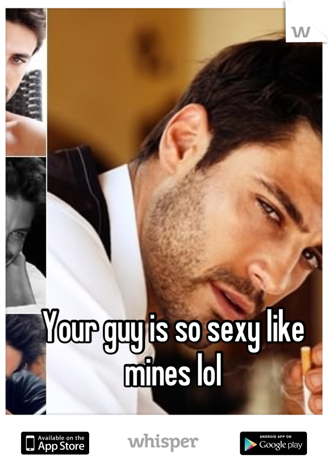 Your guy is so sexy like mines lol