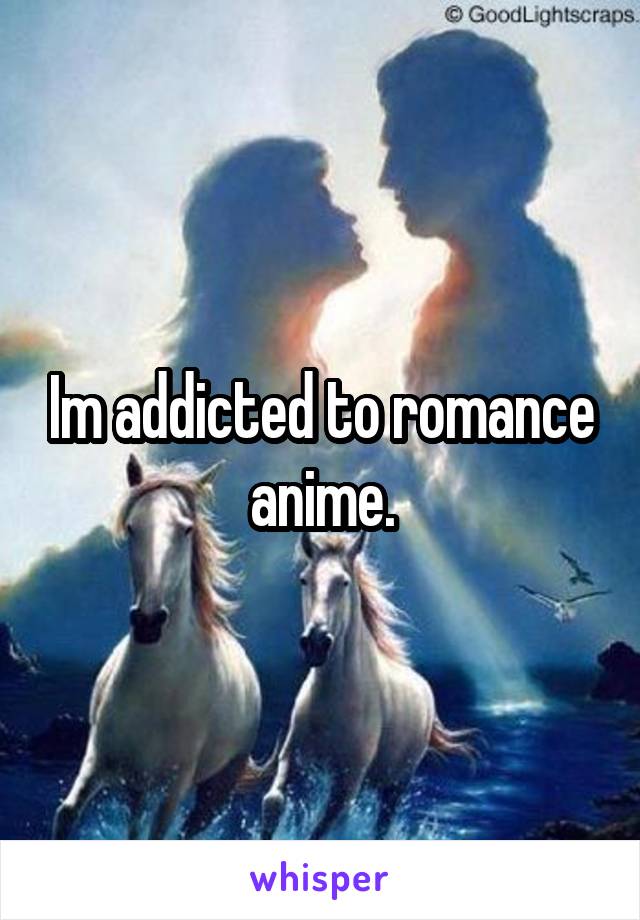 Im addicted to romance anime.