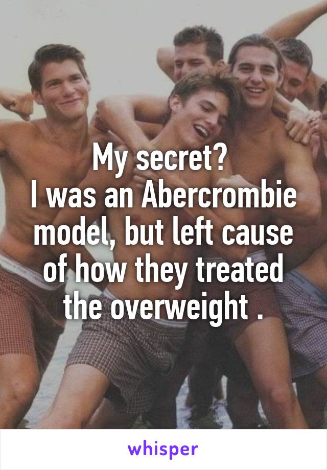 My secret? 
I was an Abercrombie model, but left cause of how they treated the overweight .