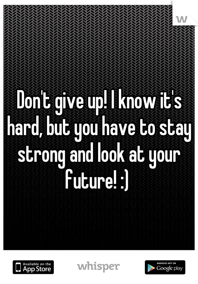 Don't give up! I know it's hard, but you have to stay strong and look at your future! :) 