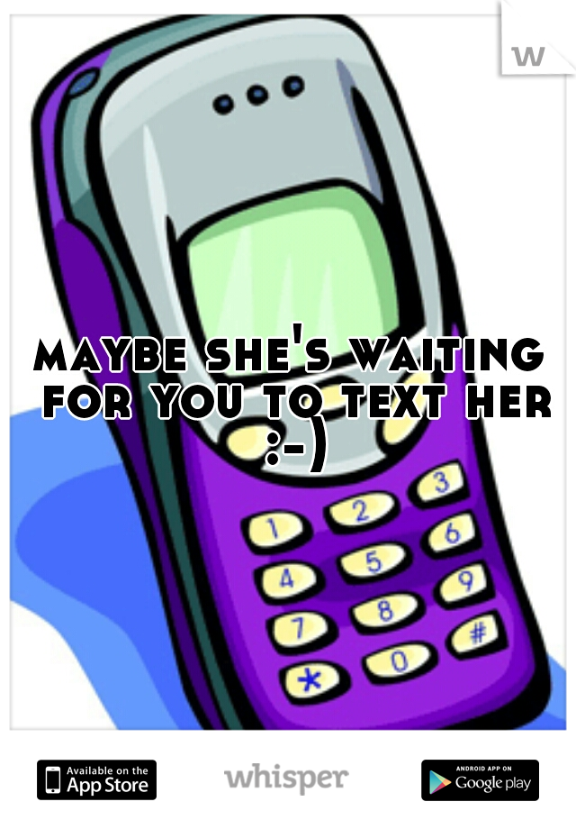 maybe she's waiting for you to text her :-)