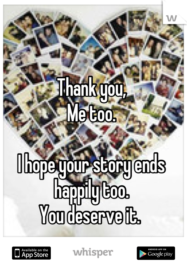 Thank you,
Me too.

I hope your story ends happily too. 
You deserve it. 