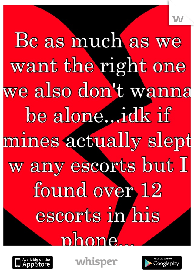 Bc as much as we want the right one we also don't wanna be alone...idk if mines actually slept w any escorts but I found over 12 escorts in his phone...