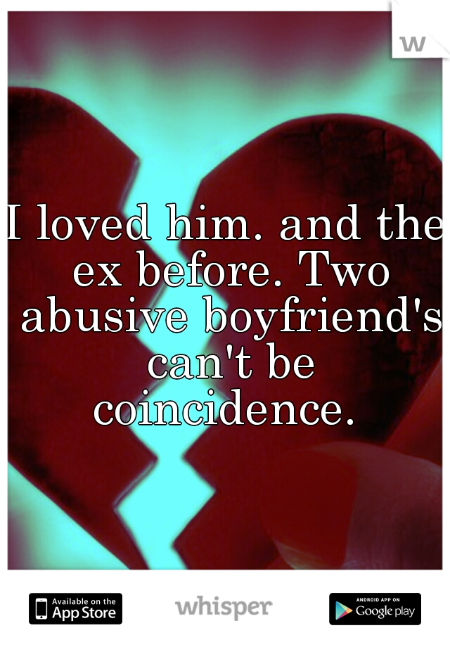 I loved him. and the ex before. Two abusive boyfriend's can't be coincidence. 