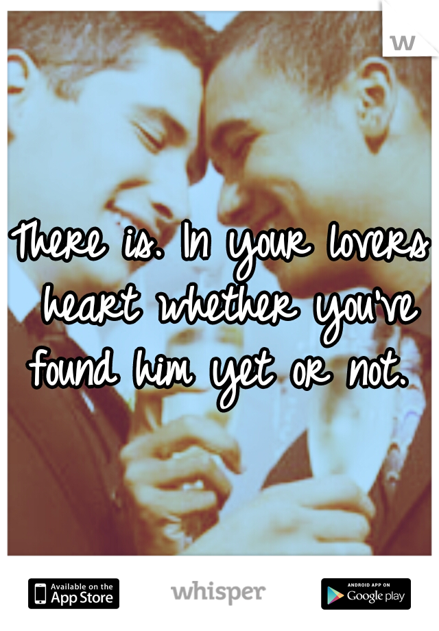 There is. In your lovers heart whether you've found him yet or not. 