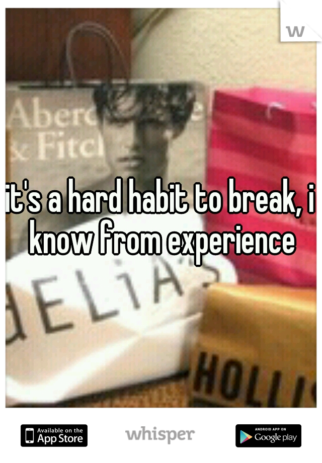 it's a hard habit to break, i know from experience
