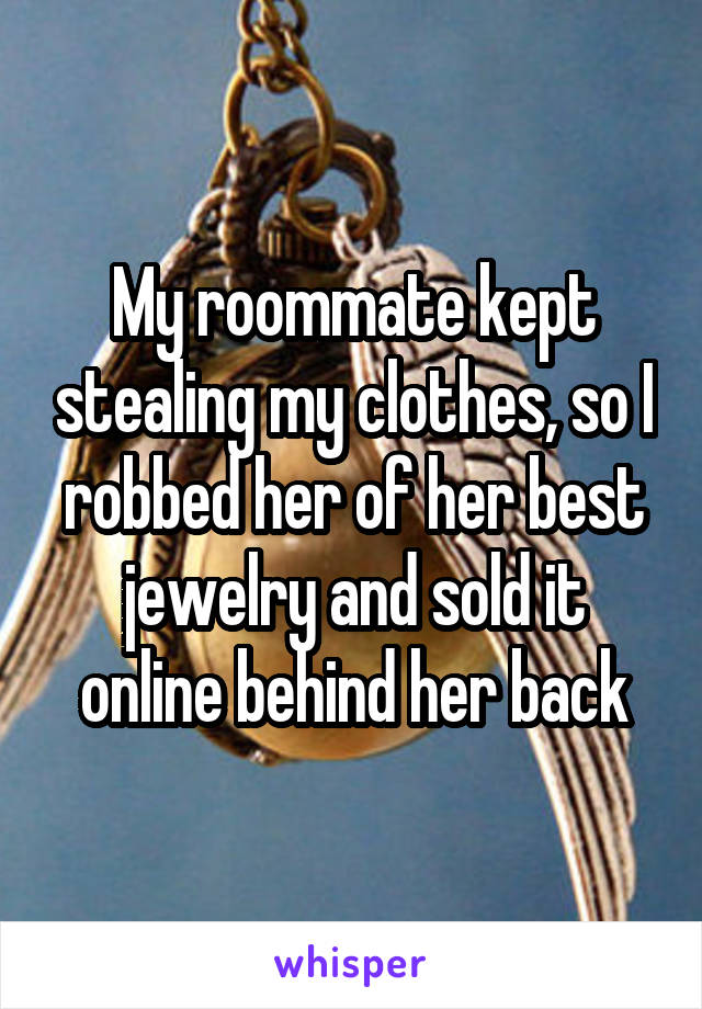 My roommate kept stealing my clothes, so I robbed her of her best jewelry and sold it online behind her back
