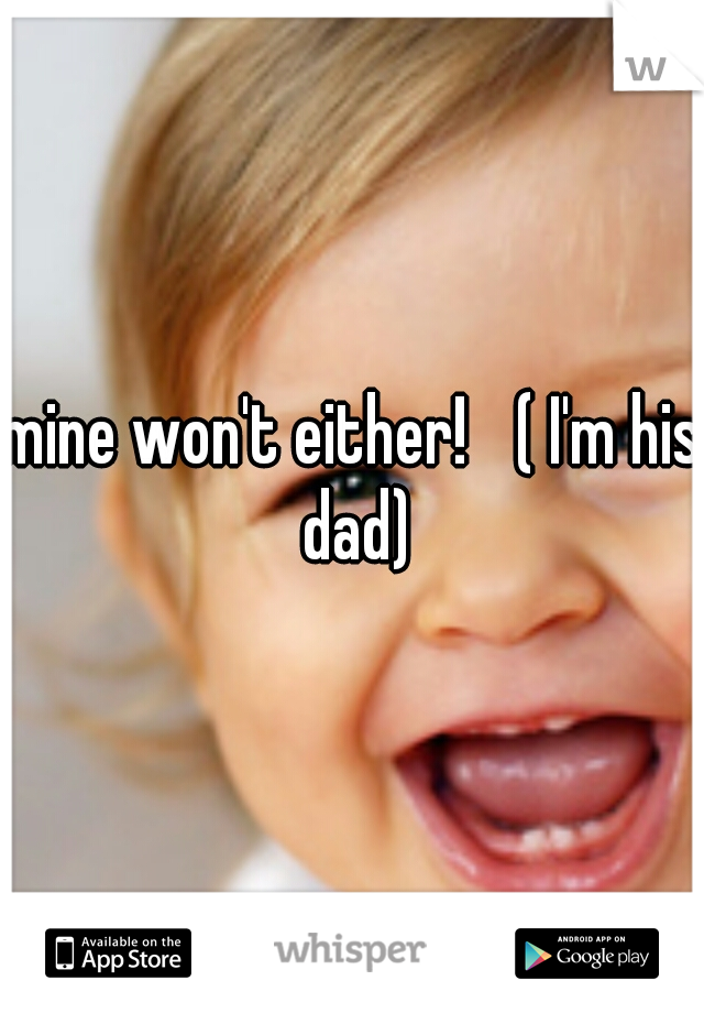 mine won't either!
 ( I'm his dad)