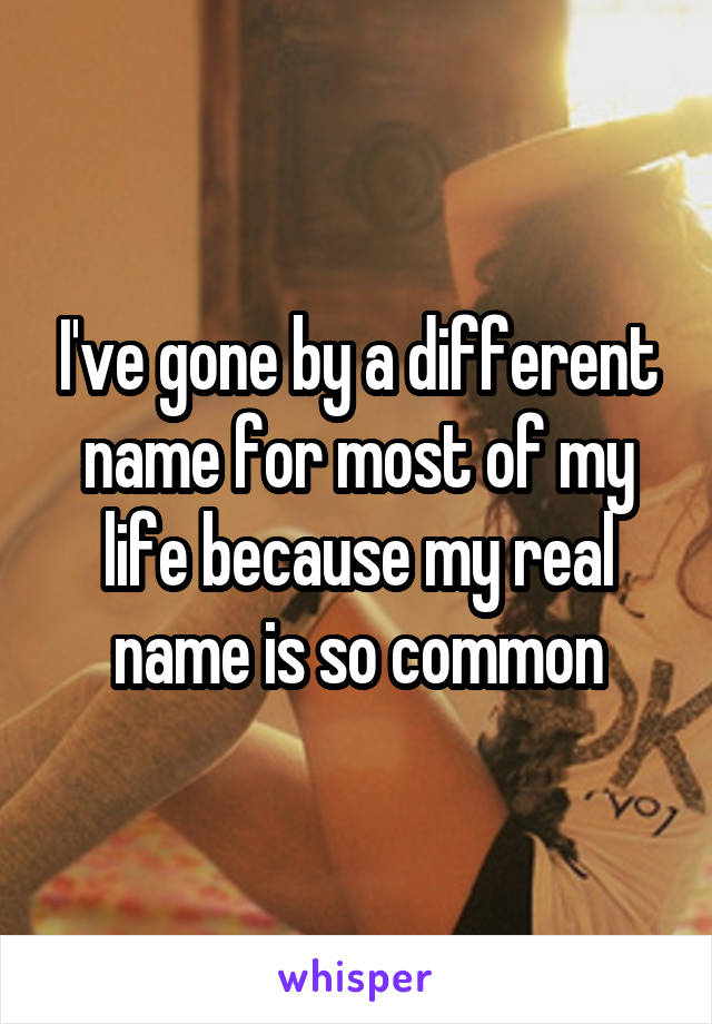 I've gone by a different name for most of my life because my real name is so common