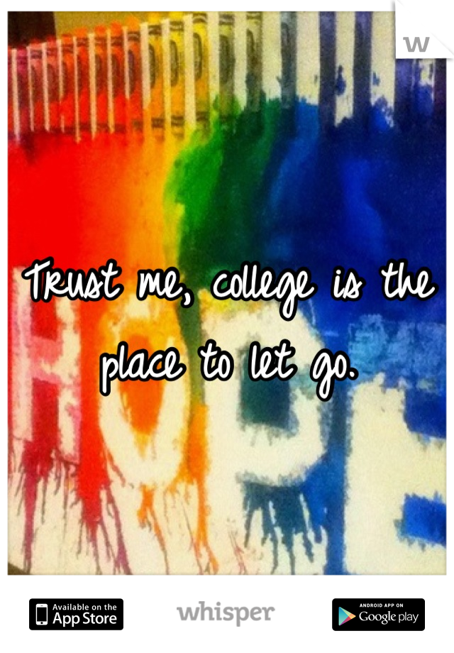 Trust me, college is the place to let go.
