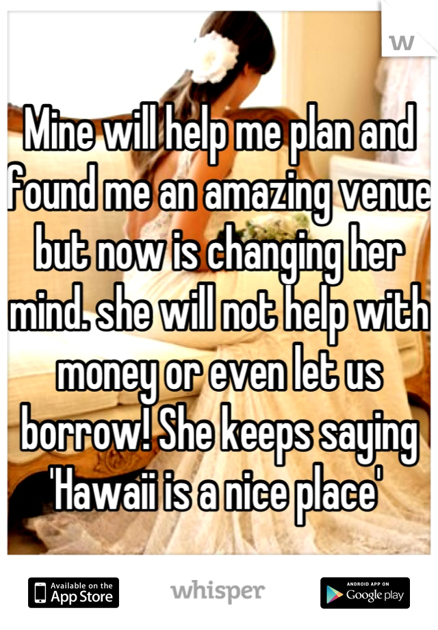 Mine will help me plan and found me an amazing venue but now is changing her mind. she will not help with money or even let us borrow! She keeps saying 'Hawaii is a nice place' 