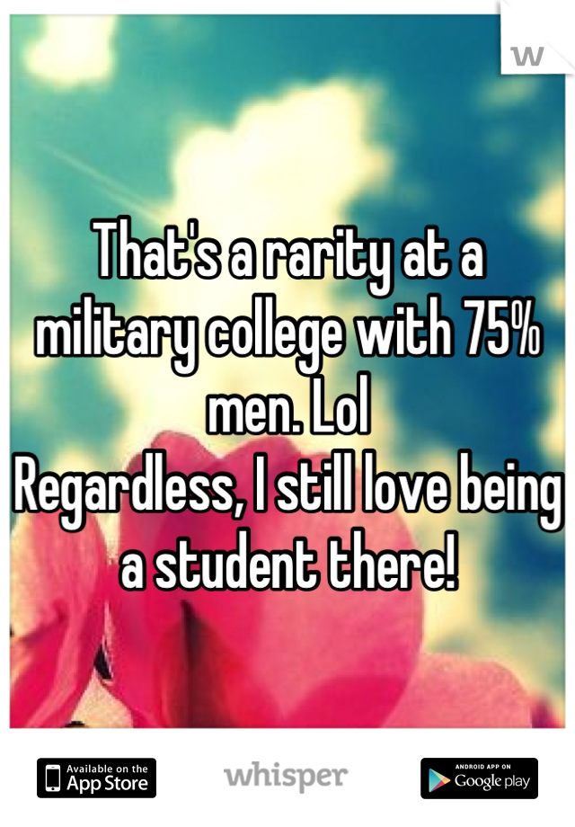 That's a rarity at a military college with 75% men. Lol
Regardless, I still love being a student there!