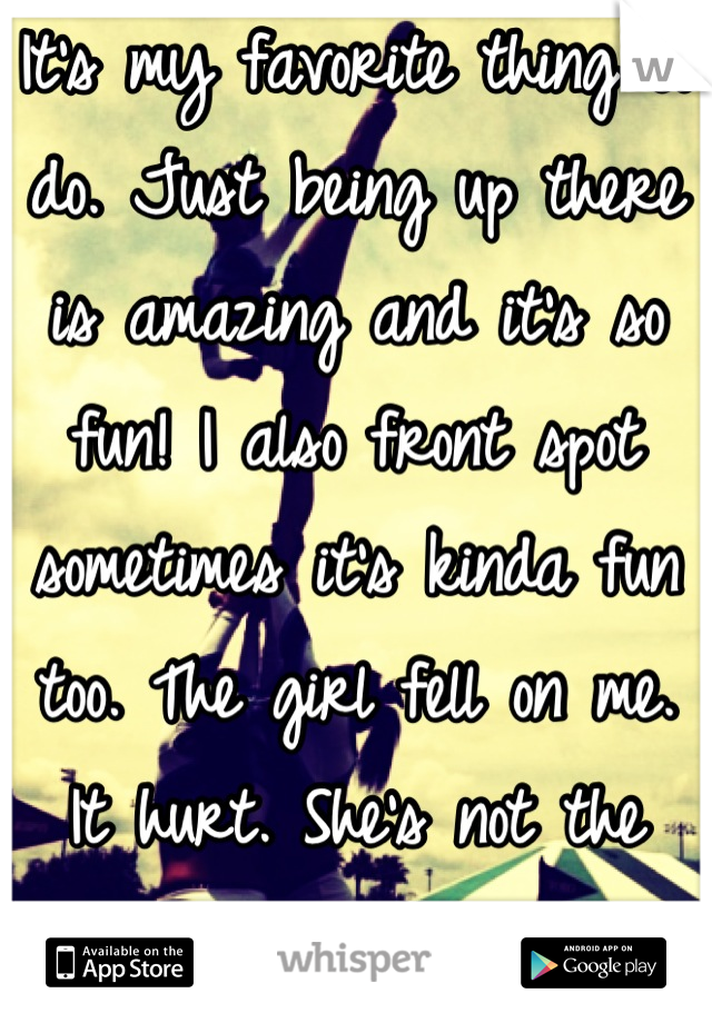 It's my favorite thing to do. Just being up there is amazing and it's so fun! I also front spot sometimes it's kinda fun too. The girl fell on me. It hurt. She's not the smallest thing... 